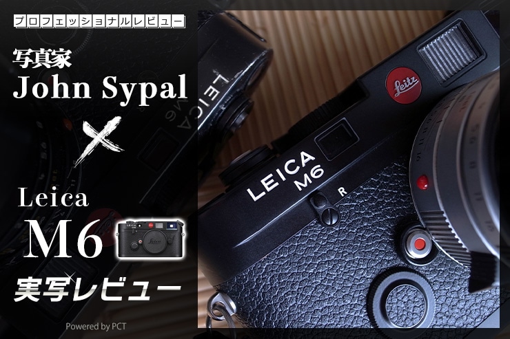 Leica M6 レビュー × 写真家 John Sypal（ジョン・サイパル）