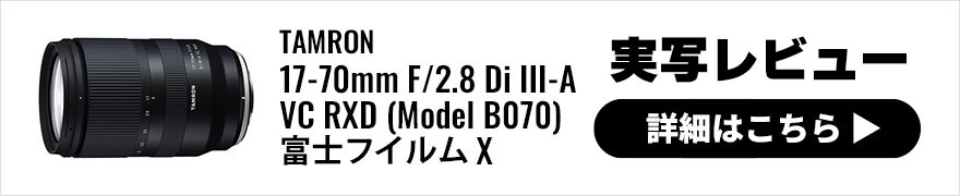 TAMRON（タムロン） 17-70mm F/2.8 Di III-A VC RXD (Model B070) FUJIFILM 富士フイルムXマウント用 実写レビュー