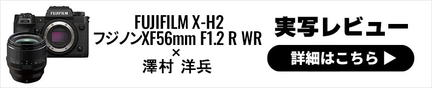  FUJIFILM X-H2＋フジノンXF56mm F1.2 R WRレビュー × 澤村洋兵 | Xシリーズの新・高画素番長＋新・中望遠大口径レンズで速攻実写！ 