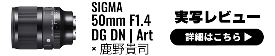SIGMA 50mm F1.4 DG DN｜Art レビュー × 鹿野貴司｜高性能・高速AF・コンパクトを高次元で融合した新スタンダードレンズ