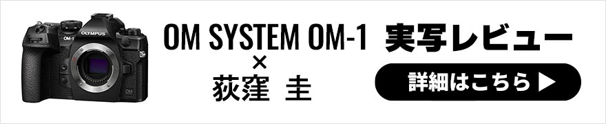 OM SYSTEM OM-1 レビュー × 荻窪 圭｜さらに進化したオーエムシステムのオールマイティカメラ
