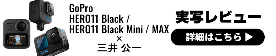 GoPro HERO11 Black・HERO11 Black Mini・MAX レビュー × 三井公一｜アクションカメラはシーンを選ばない！