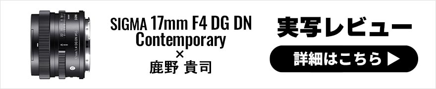 SIGMA 17mm F4 DG DN ｜Contemporary レビュー × 鹿野貴司 | シグマミラーレス用最広角レンズ