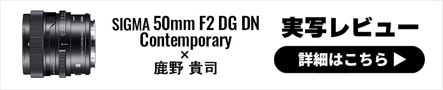 SIGMA 50mm F2 DG DN｜Contemporary レビュー × 鹿野貴司｜あらゆるジャンルで常用できる優等生レンズ