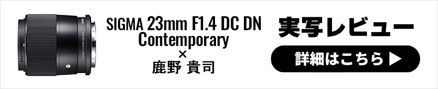 SIGMA 23mm F1.4 DC DN｜Contemporary レビュー × 鹿野貴司｜多彩に楽しめるAPS-C用大口径レンズ