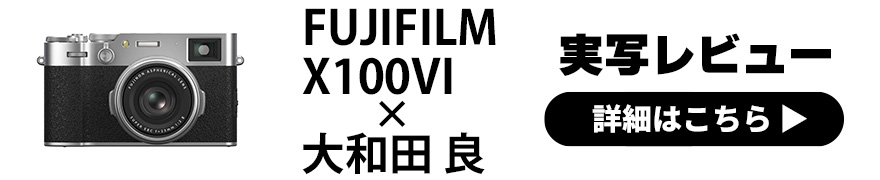 富士フイルム X100VI × 写真家 大和田 良｜X100シリーズファン待望の最新モデル、X100VIを実写レビュー！